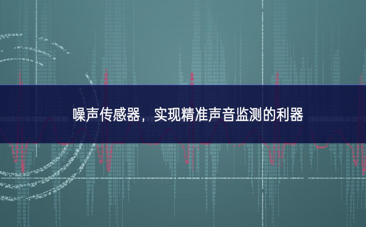 噪聲傳感器，實(shí)現(xiàn)精準(zhǔn)聲音監(jiān)測(cè)的利器