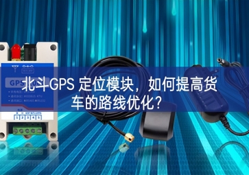 北斗GPS 定位模塊，如何提高貨車的路線優(yōu)化？